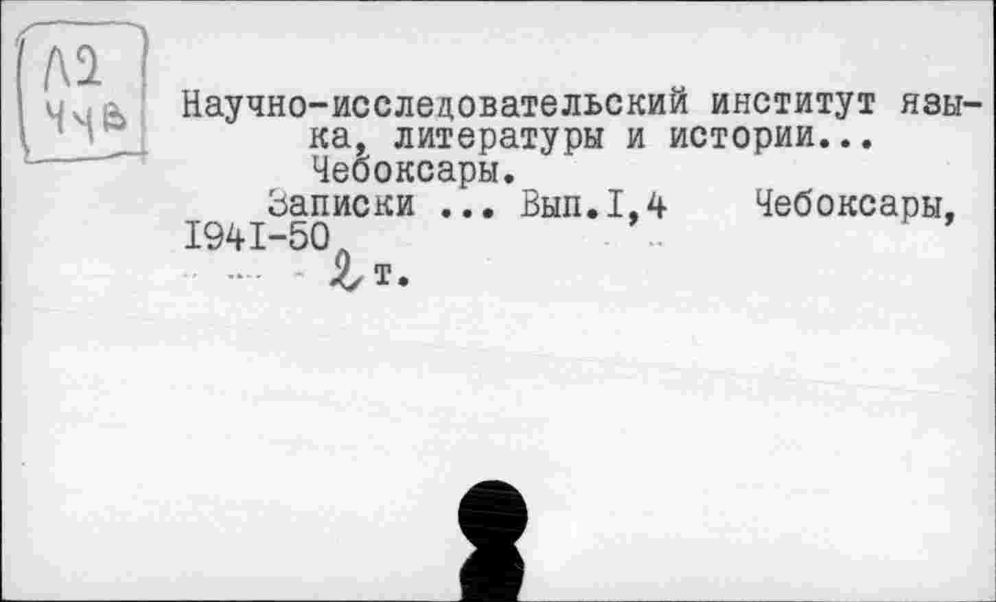 ﻿Научно-исследовательский институт языка, литературы и истории... Чебоксары.
Записки ... Был.1,4	Чебоксары,
1941-50.
..... ІТ.